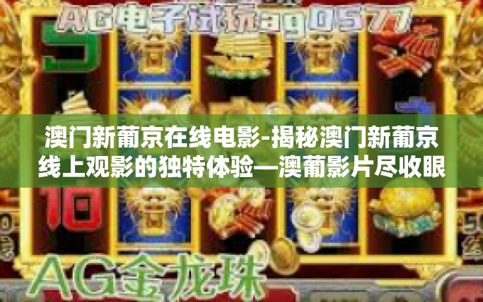 澳门新葡京在线电影-揭秘澳门新葡京线上观影的独特体验—澳葡影片尽收眼底-澳门新葡京在线电影
