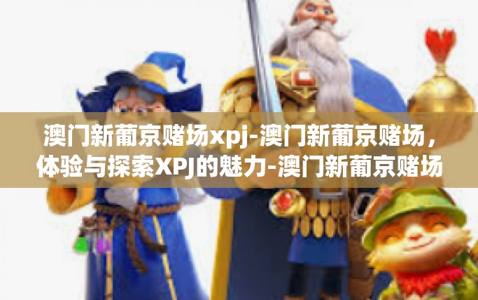 澳门新葡京赌场xpj-澳门新葡京赌场，体验与探索XPJ的魅力-澳门新葡京赌场xpj
