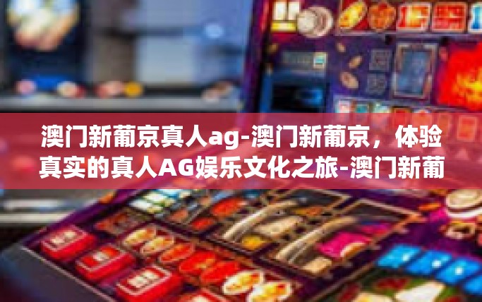 澳门新葡京真人ag-澳门新葡京，体验真实的真人AG娱乐文化之旅-澳门新葡京真人ag