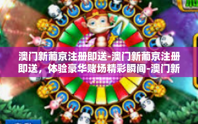 澳门新葡京注册即送-澳门新葡京注册即送，体验豪华赌场精彩瞬间-澳门新葡京注册即送