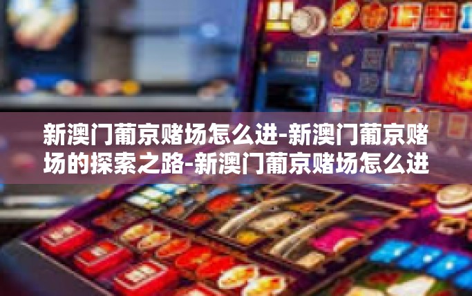 新澳门葡京赌场怎么进-新澳门葡京赌场的探索之路-新澳门葡京赌场怎么进
