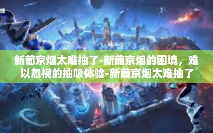 新葡京烟太难抽了-新葡京烟的困境，难以忽视的抽吸体验-新葡京烟太难抽了