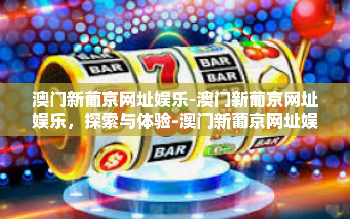 澳门新葡京网址娱乐-澳门新葡京网址娱乐，探索与体验-澳门新葡京网址娱乐