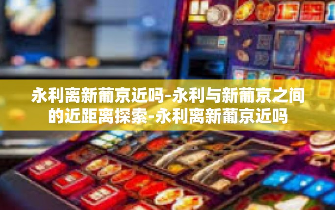 永利离新葡京近吗-永利与新葡京之间的近距离探索-永利离新葡京近吗