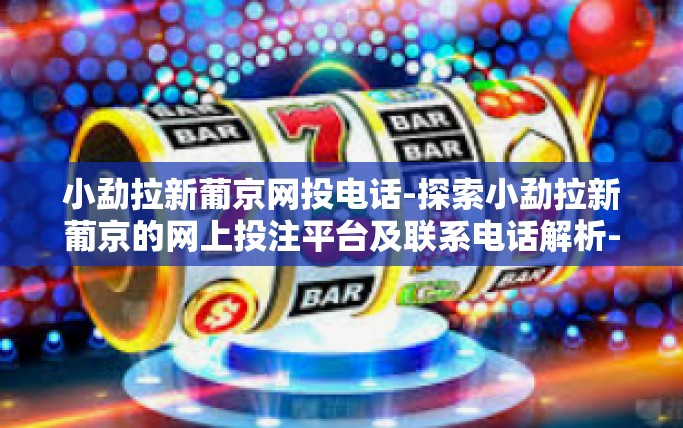 小勐拉新葡京网投电话-探索小勐拉新葡京的网上投注平台及联系电话解析-小勐拉新葡京网投电话