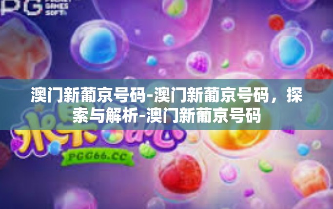 澳门新葡京号码-澳门新葡京号码，探索与解析-澳门新葡京号码
