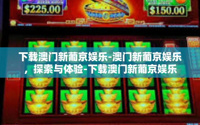 下载澳门新葡京娱乐-澳门新葡京娱乐，探索与体验-下载澳门新葡京娱乐