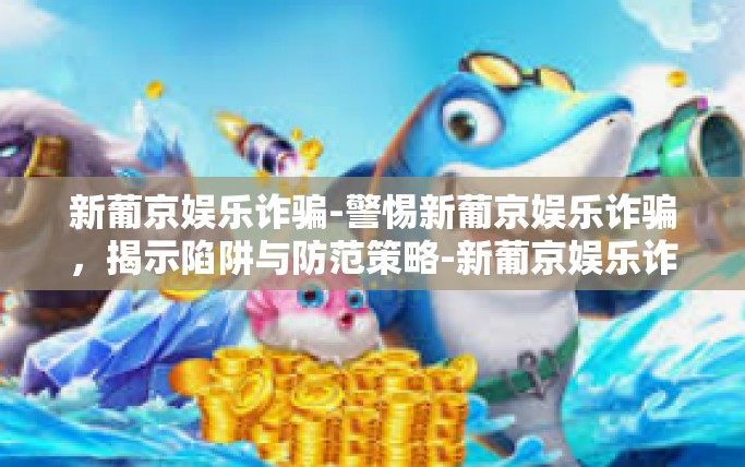 新葡京娱乐诈骗-警惕新葡京娱乐诈骗，揭示陷阱与防范策略-新葡京娱乐诈骗