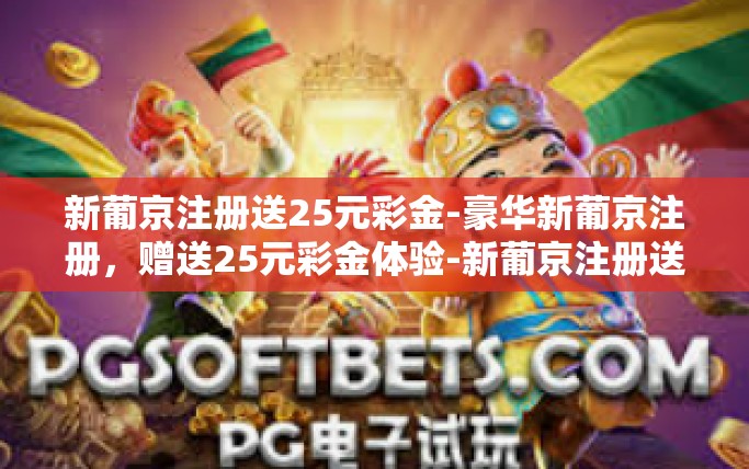 新葡京注册送25元彩金-豪华新葡京注册，赠送25元彩金体验-新葡京注册送25元彩金