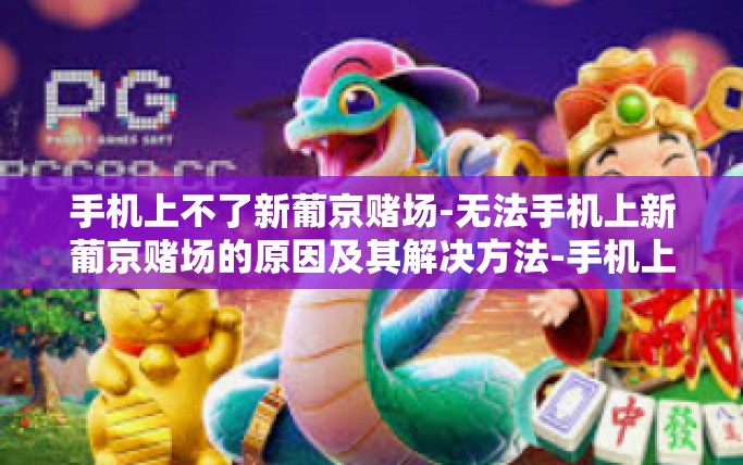 手机上不了新葡京赌场-无法手机上新葡京赌场的原因及其解决方法-手机上不了新葡京赌场