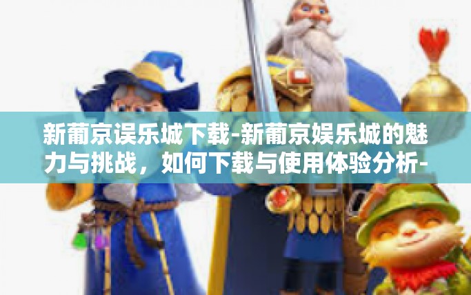 新葡京误乐城下载-新葡京娱乐城的魅力与挑战，如何下载与使用体验分析-新葡京误乐城下载
