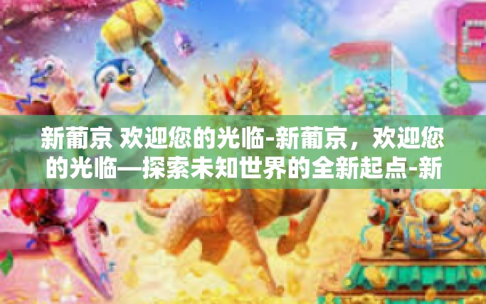 新葡京 欢迎您的光临-新葡京，欢迎您的光临—探索未知世界的全新起点-新葡京 欢迎您的光临
