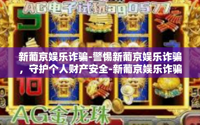 新葡京娱乐诈骗-警惕新葡京娱乐诈骗，守护个人财产安全-新葡京娱乐诈骗
