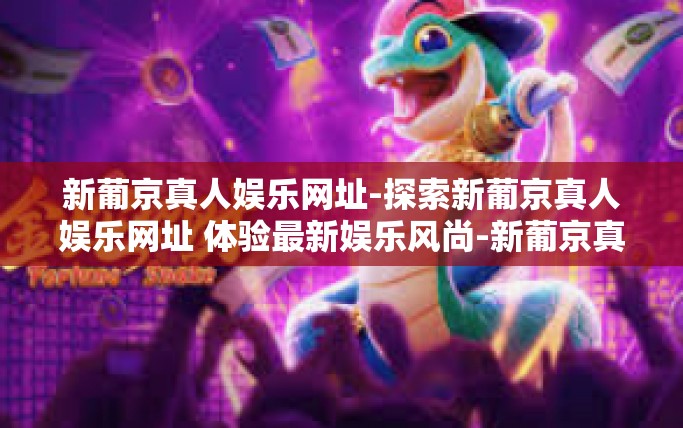 新葡京真人娱乐网址-探索新葡京真人娱乐网址 体验最新娱乐风尚-新葡京真人娱乐网址