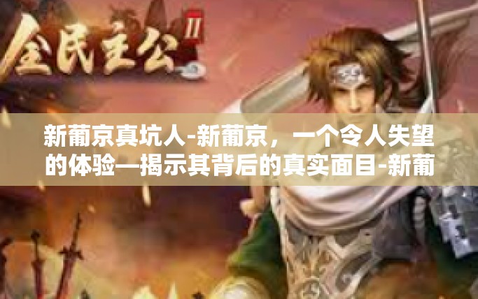 新葡京真坑人-新葡京，一个令人失望的体验—揭示其背后的真实面目-新葡京真坑人