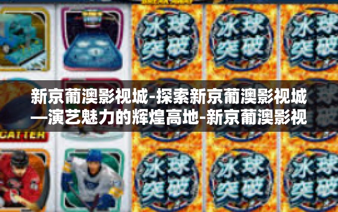 新京葡澳影视城-探索新京葡澳影视城—演艺魅力的辉煌高地-新京葡澳影视城