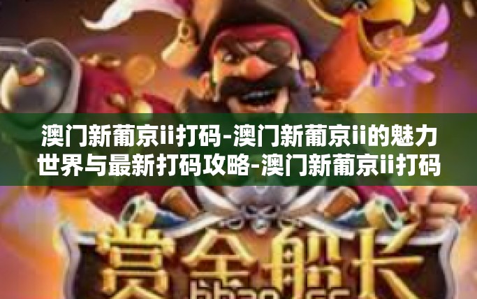 澳门新葡京ii打码-澳门新葡京ii的魅力世界与最新打码攻略-澳门新葡京ii打码
