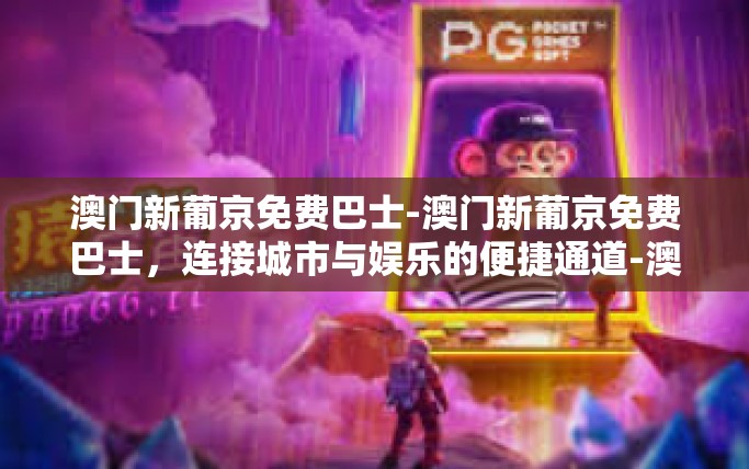 澳门新葡京免费巴士-澳门新葡京免费巴士，连接城市与娱乐的便捷通道-澳门新葡京免费巴士