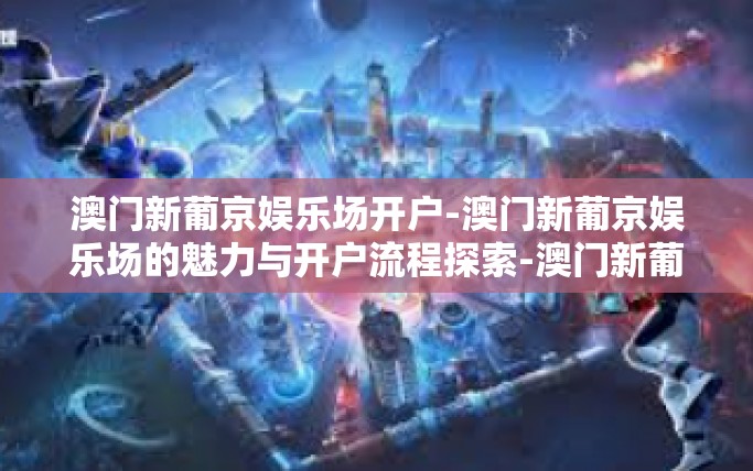 澳门新葡京娱乐场开户-澳门新葡京娱乐场的魅力与开户流程探索-澳门新葡京娱乐场开户