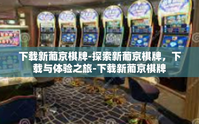 下载新葡京棋牌-探索新葡京棋牌，下载与体验之旅-下载新葡京棋牌