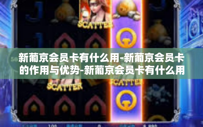 新葡京会员卡有什么用-新葡京会员卡的作用与优势-新葡京会员卡有什么用