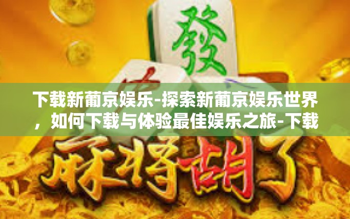 下载新葡京娱乐-探索新葡京娱乐世界，如何下载与体验最佳娱乐之旅-下载新葡京娱乐