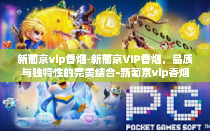 新葡京vip香烟-新葡京VIP香烟，品质与独特性的完美结合-新葡京vip香烟