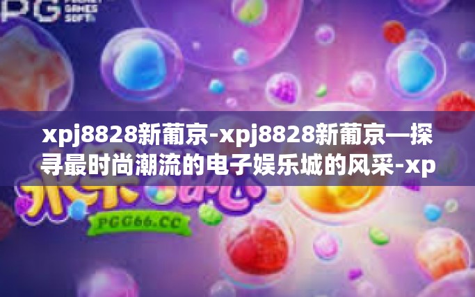 xpj8828新葡京-xpj8828新葡京—探寻最时尚潮流的电子娱乐城的风采-xpj8828新葡京