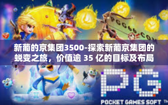 新葡的京集团3500-探索新葡京集团的蜕变之旅，价值逾 35 亿的目标及布局之道-新葡的京集团3500