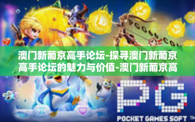 澳门新葡京高手论坛-探寻澳门新葡京高手论坛的魅力与价值-澳门新葡京高手论坛