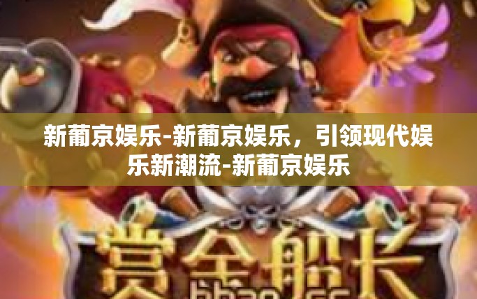 新葡京娱乐-新葡京娱乐，引领现代娱乐新潮流-新葡京娱乐