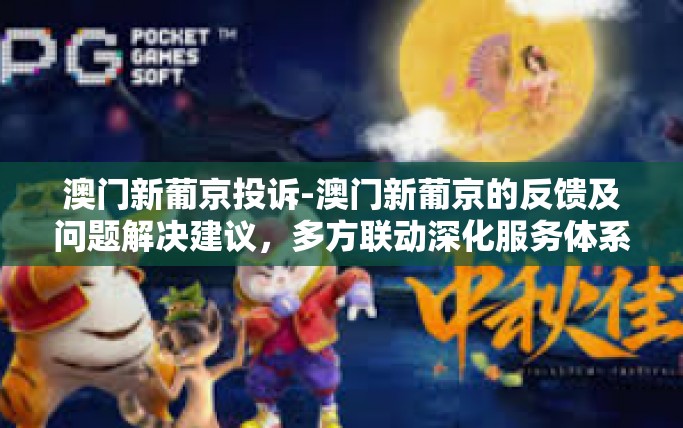 澳门新葡京投诉-澳门新葡京的反馈及问题解决建议，多方联动深化服务体系的理解和发展-澳门新葡京投诉
