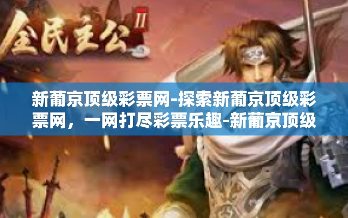 新葡京顶级彩票网-探索新葡京顶级彩票网，一网打尽彩票乐趣-新葡京顶级彩票网