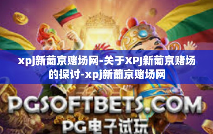 xpj新葡京赌场网-关于XPJ新葡京赌场的探讨-xpj新葡京赌场网