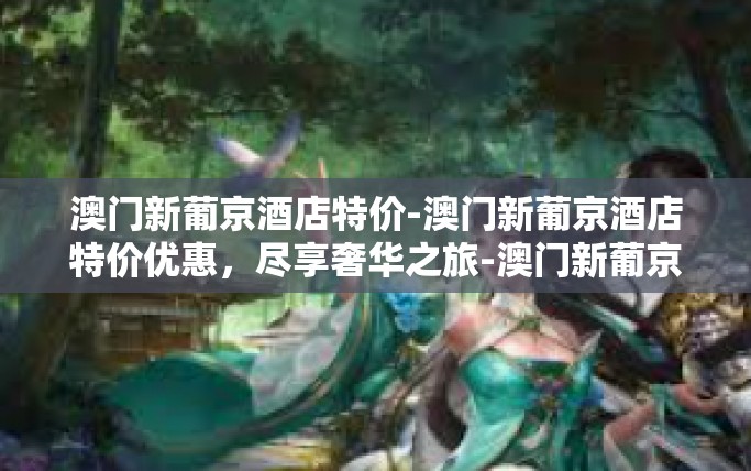 澳门新葡京酒店特价-澳门新葡京酒店特价优惠，尽享奢华之旅-澳门新葡京酒店特价