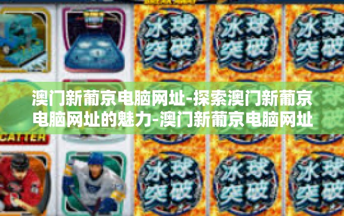 澳门新葡京电脑网址-探索澳门新葡京电脑网址的魅力-澳门新葡京电脑网址