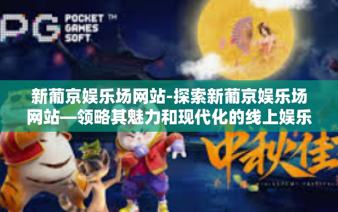 新葡京娱乐场网站-探索新葡京娱乐场网站—领略其魅力和现代化的线上娱乐体验-新葡京娱乐场网站
