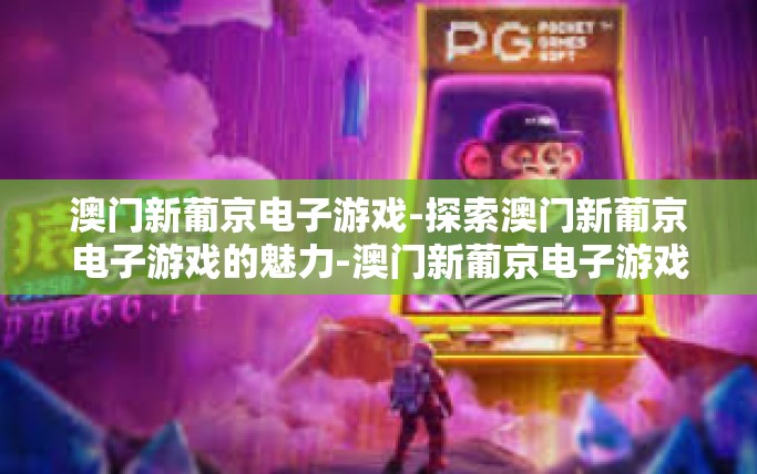 澳门新葡京电子游戏-探索澳门新葡京电子游戏的魅力-澳门新葡京电子游戏