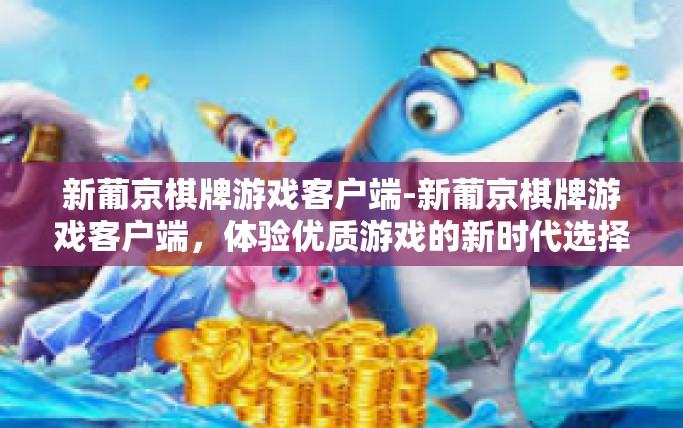 新葡京棋牌游戏客户端-新葡京棋牌游戏客户端，体验优质游戏的新时代选择-新葡京棋牌游戏客户端