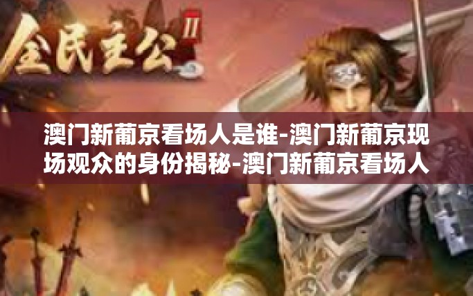 澳门新葡京看场人是谁-澳门新葡京现场观众的身份揭秘-澳门新葡京看场人是谁