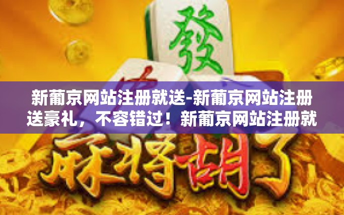 新葡京网站注册就送-新葡京网站注册送豪礼，不容错过！新葡京网站注册就送