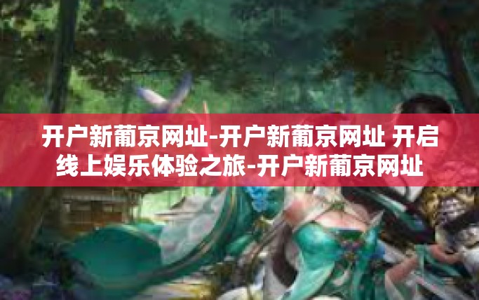 开户新葡京网址-开户新葡京网址 开启线上娱乐体验之旅-开户新葡京网址