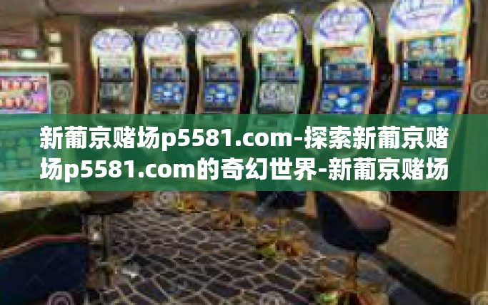 新葡京赌场p5581.com-探索新葡京赌场p5581.com的奇幻世界-新葡京赌场p5581.com