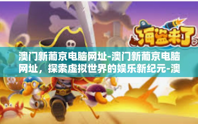 澳门新葡京电脑网址-澳门新葡京电脑网址，探索虚拟世界的娱乐新纪元-澳门新葡京电脑网址