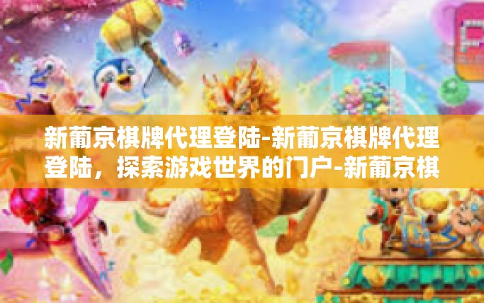 新葡京棋牌代理登陆-新葡京棋牌代理登陆，探索游戏世界的门户-新葡京棋牌代理登陆