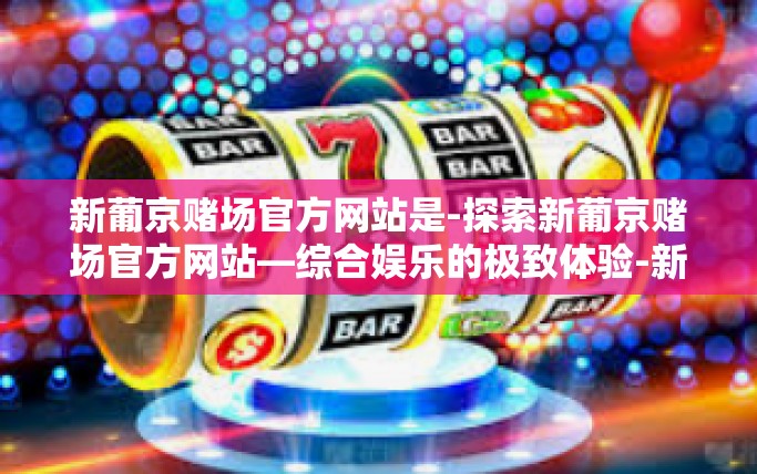 新葡京赌场官方网站是-探索新葡京赌场官方网站—综合娱乐的极致体验-新葡京赌场官方网站是