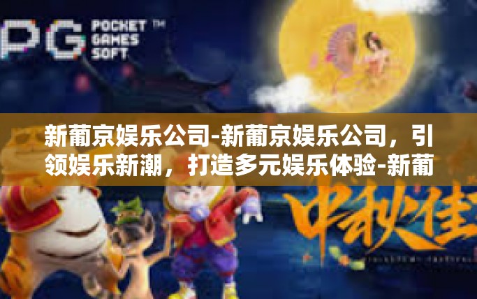 新葡京娱乐公司-新葡京娱乐公司，引领娱乐新潮，打造多元娱乐体验-新葡京娱乐公司