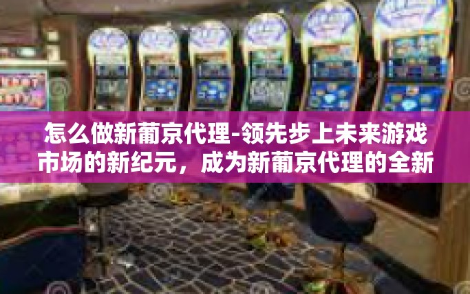 怎么做新葡京代理-领先步上未来游戏市场的新纪元，成为新葡京代理的全新指南-怎么做新葡京代理