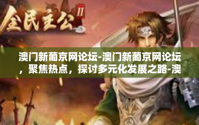 澳门新葡京网论坛-澳门新葡京网论坛，聚焦热点，探讨多元化发展之路-澳门新葡京网论坛