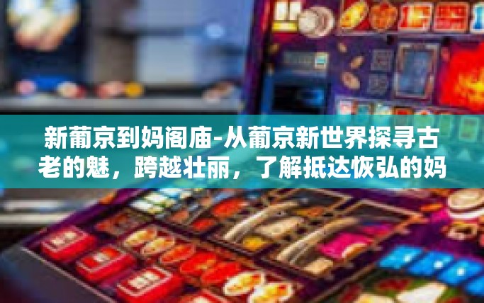 新葡京到妈阁庙-从葡京新世界探寻古老的魅，跨越壮丽，了解抵达恢弘的妈阁庙，秘境探访之路。接下来请让我们一起开启从繁华的新葡京至悠久历史的妈阁庙的探索之旅。新葡京到妈阁庙